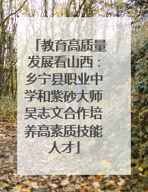 教育高质量发展看山西：乡宁县职业中学和紫砂大师吴志文合作培养高素质技能人才
